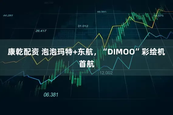 康乾配资 泡泡玛特+东航，“DIMOO”彩绘机首航