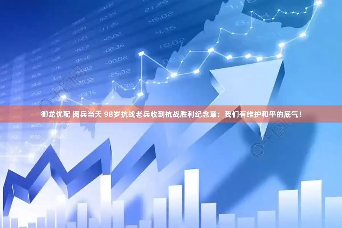 御龙优配 阅兵当天 98岁抗战老兵收到抗战胜利纪念章：我们有维护和平的底气！