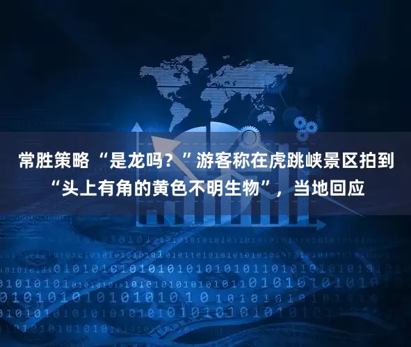 常胜策略 “是龙吗？”游客称在虎跳峡景区拍到“头上有角的黄色不明生物”，当地回应