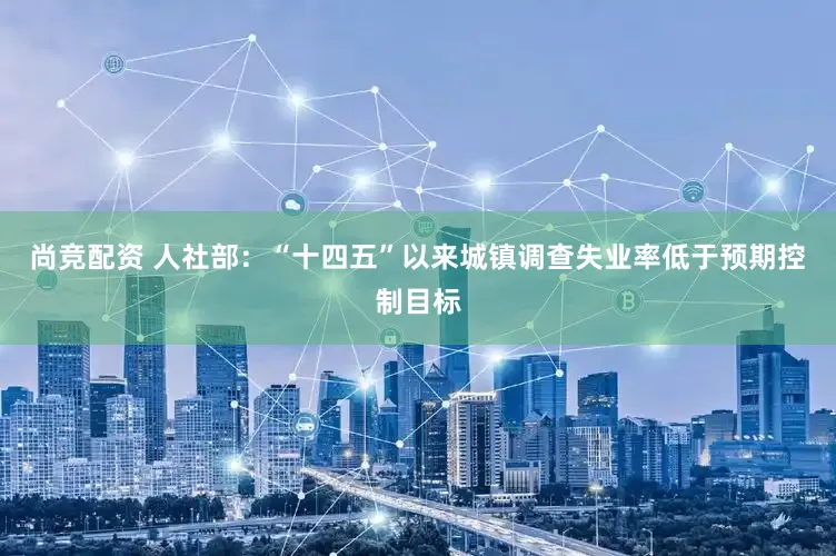 尚竞配资 人社部：“十四五”以来城镇调查失业率低于预期控制目标