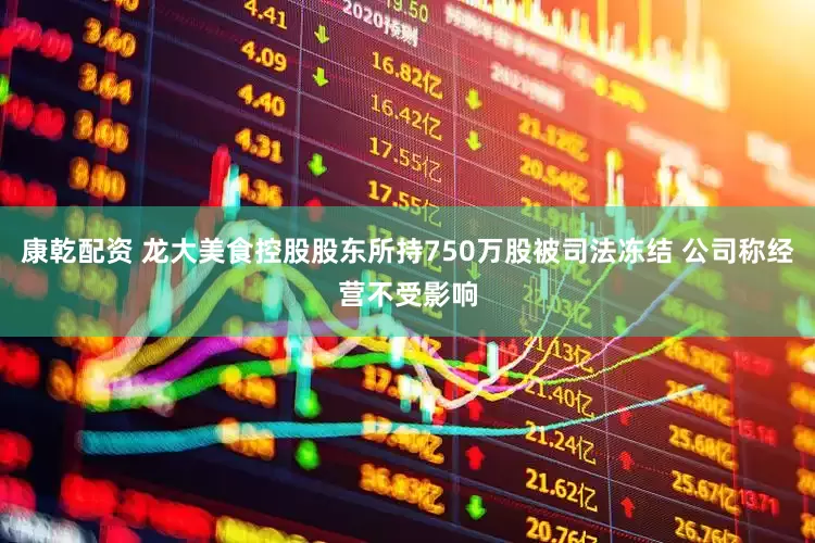 康乾配资 龙大美食控股股东所持750万股被司法冻结 公司称经营不受影响